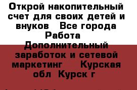 Открой накопительный счет для своих детей и внуков - Все города Работа » Дополнительный заработок и сетевой маркетинг   . Курская обл.,Курск г.